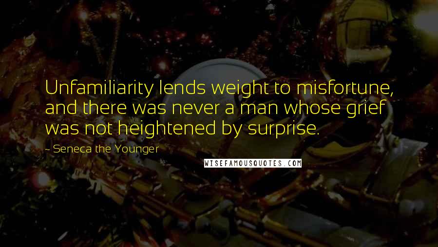 Seneca The Younger Quotes: Unfamiliarity lends weight to misfortune, and there was never a man whose grief was not heightened by surprise.