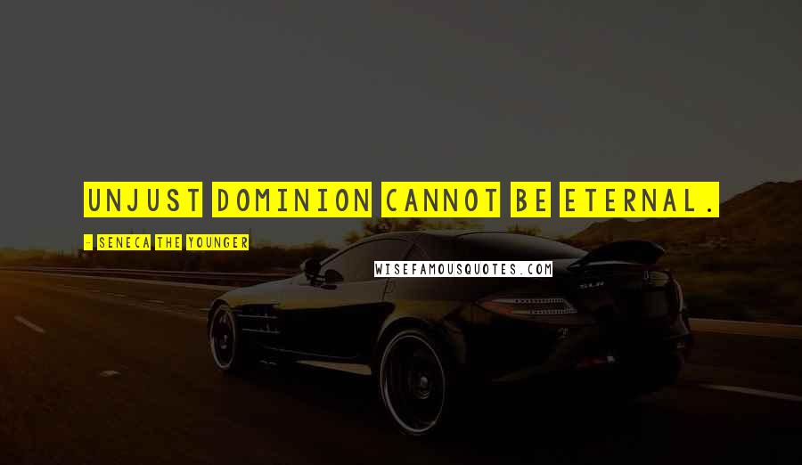 Seneca The Younger Quotes: Unjust dominion cannot be eternal.