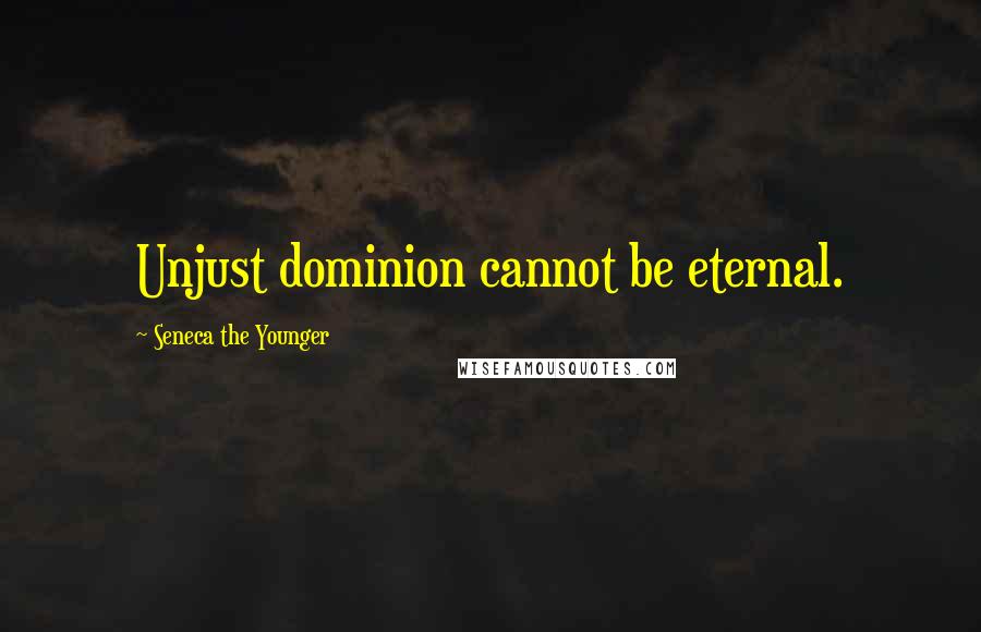 Seneca The Younger Quotes: Unjust dominion cannot be eternal.