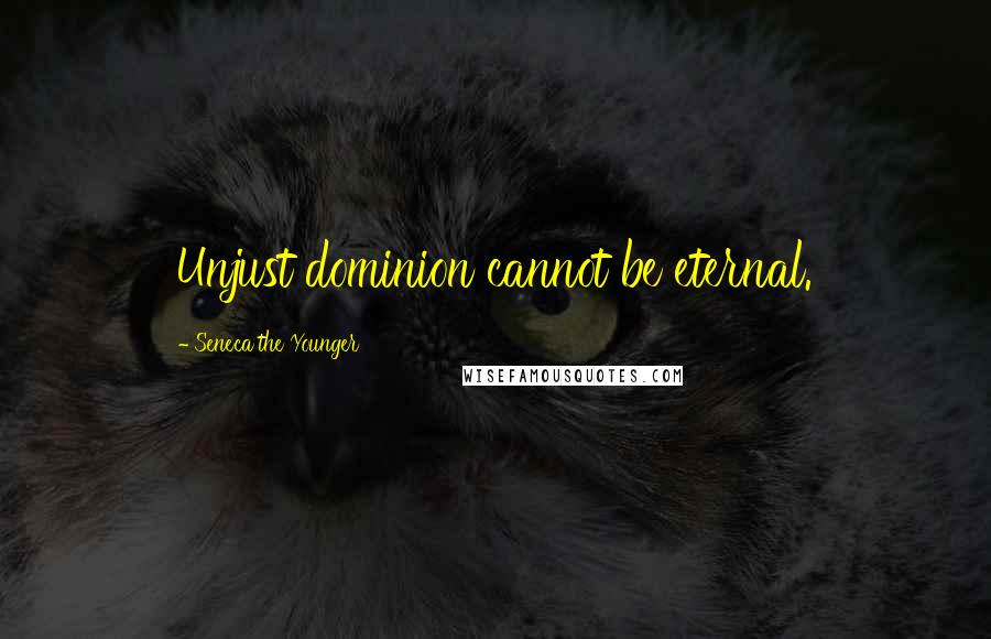 Seneca The Younger Quotes: Unjust dominion cannot be eternal.