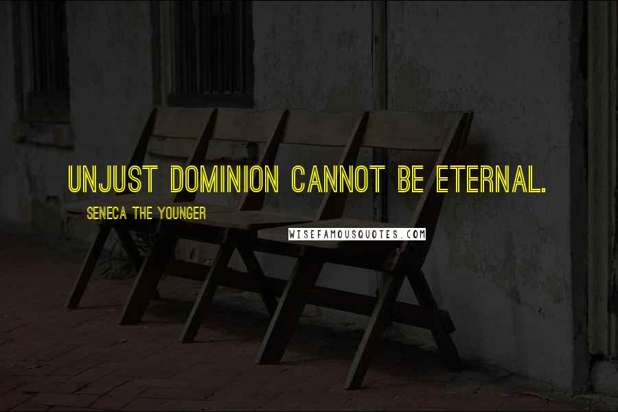 Seneca The Younger Quotes: Unjust dominion cannot be eternal.