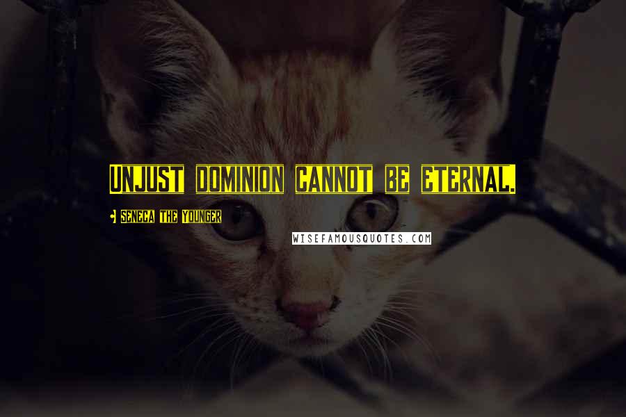 Seneca The Younger Quotes: Unjust dominion cannot be eternal.