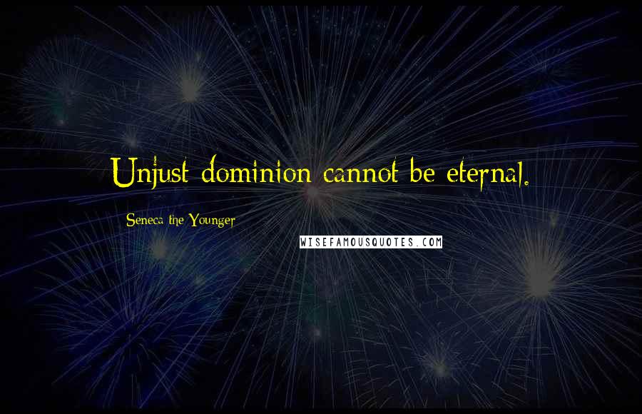 Seneca The Younger Quotes: Unjust dominion cannot be eternal.