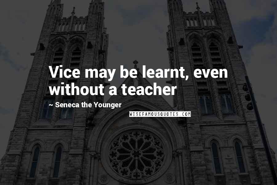 Seneca The Younger Quotes: Vice may be learnt, even without a teacher