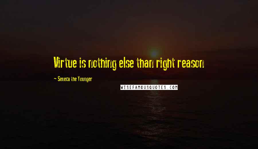 Seneca The Younger Quotes: Virtue is nothing else than right reason