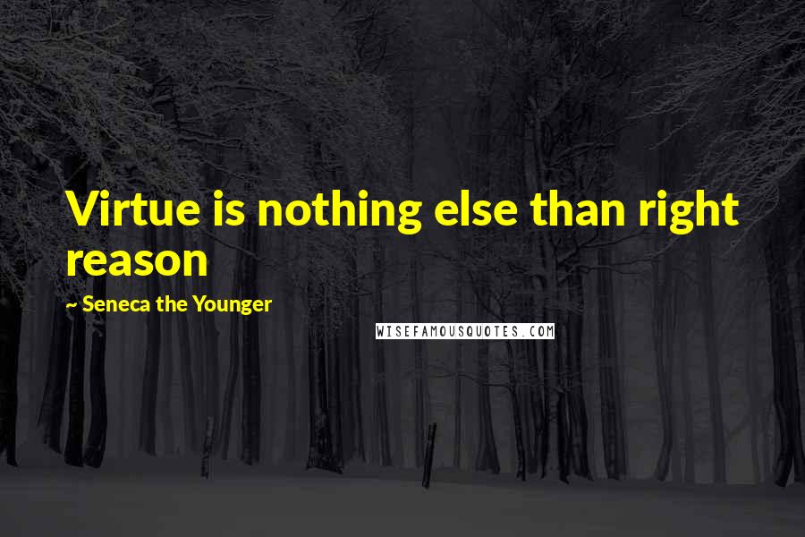 Seneca The Younger Quotes: Virtue is nothing else than right reason