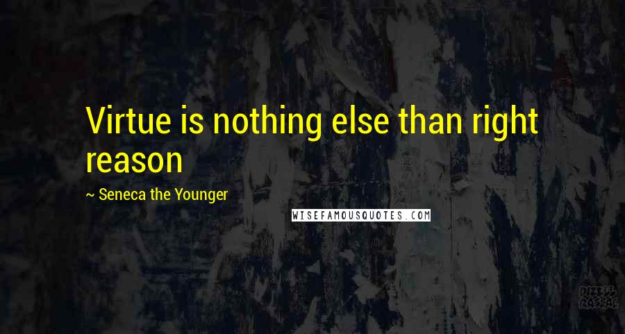 Seneca The Younger Quotes: Virtue is nothing else than right reason