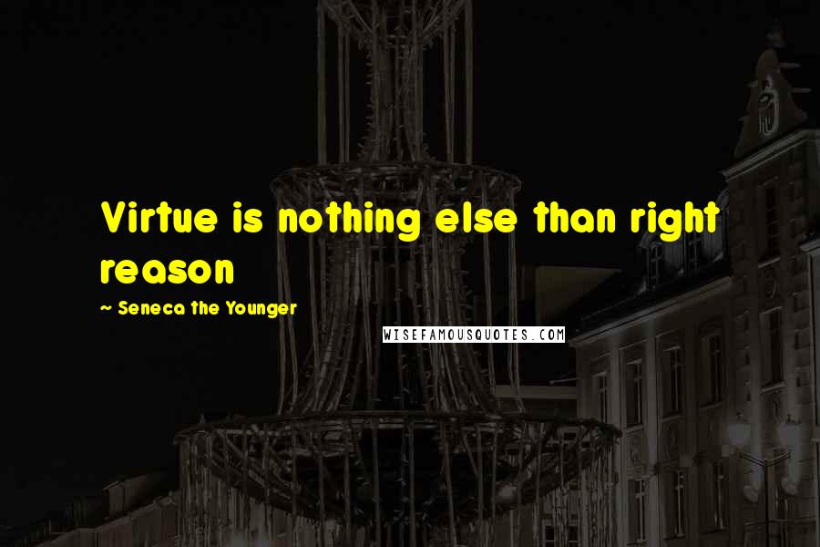 Seneca The Younger Quotes: Virtue is nothing else than right reason