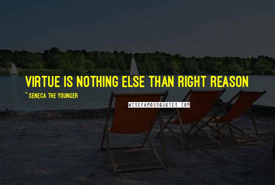 Seneca The Younger Quotes: Virtue is nothing else than right reason