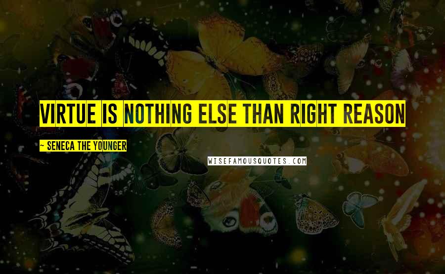 Seneca The Younger Quotes: Virtue is nothing else than right reason