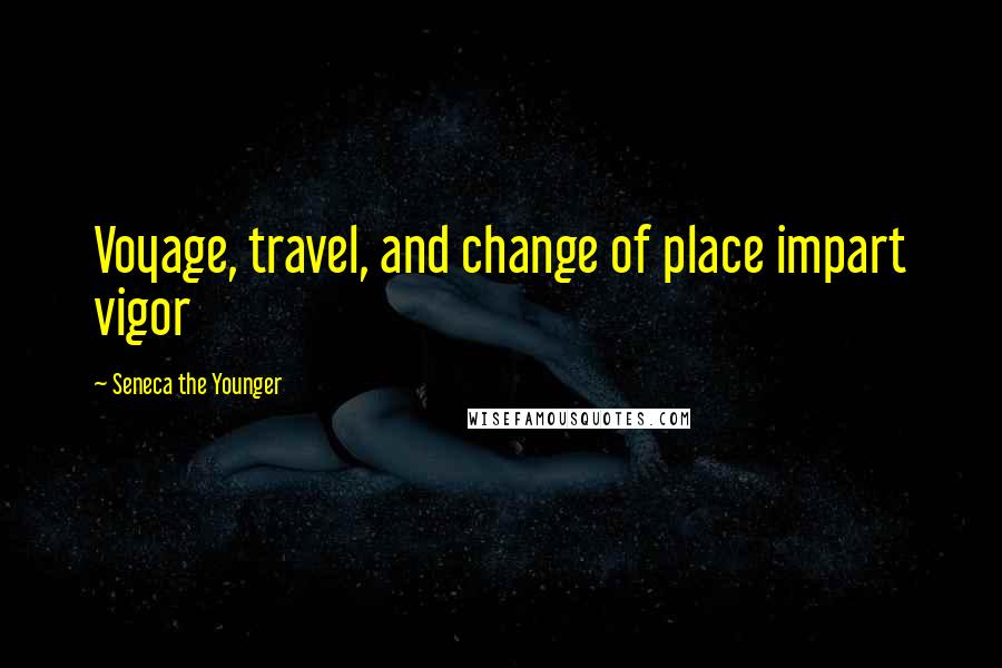 Seneca The Younger Quotes: Voyage, travel, and change of place impart vigor