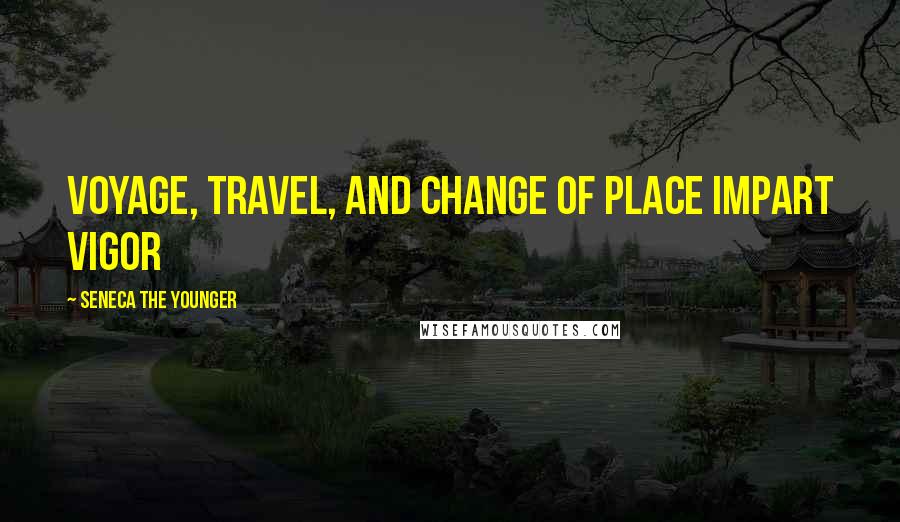 Seneca The Younger Quotes: Voyage, travel, and change of place impart vigor