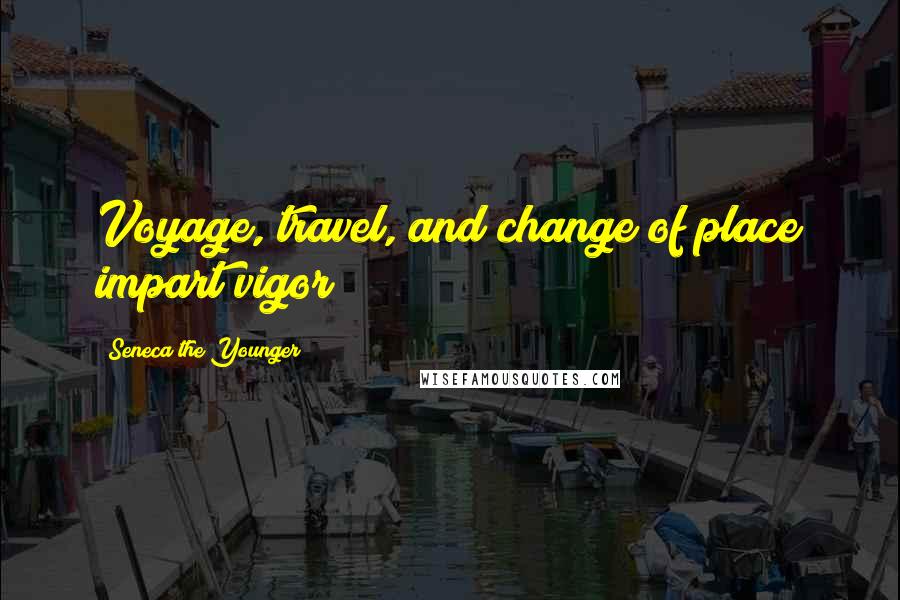 Seneca The Younger Quotes: Voyage, travel, and change of place impart vigor