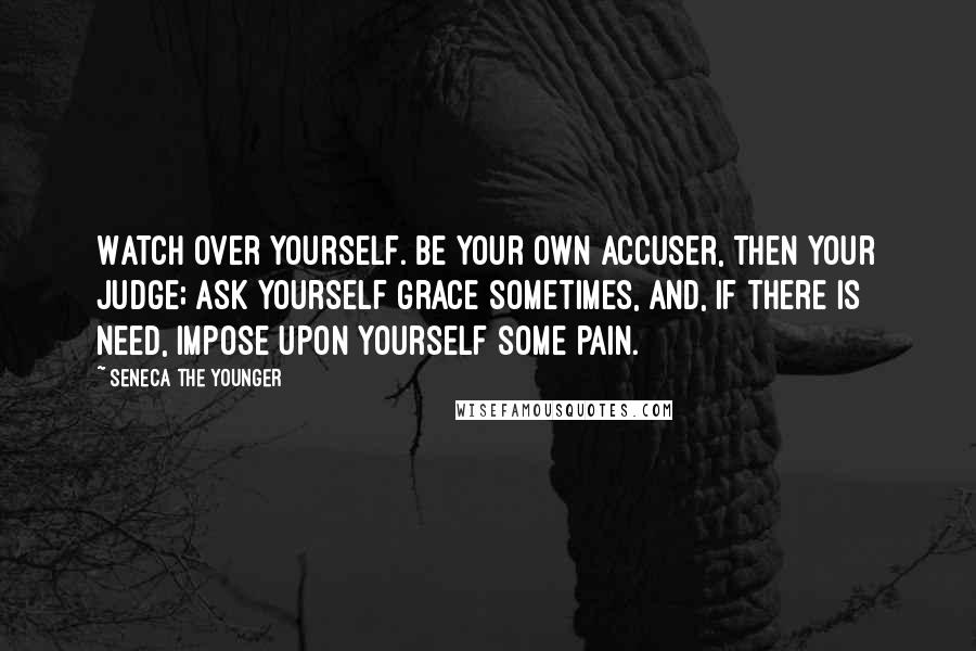 Seneca The Younger Quotes: Watch over yourself. Be your own accuser, then your judge; ask yourself grace sometimes, and, if there is need, impose upon yourself some pain.