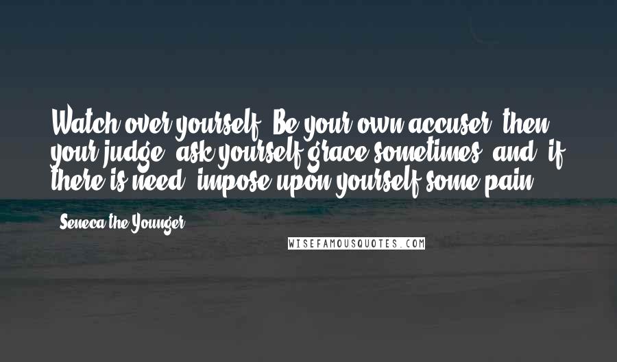 Seneca The Younger Quotes: Watch over yourself. Be your own accuser, then your judge; ask yourself grace sometimes, and, if there is need, impose upon yourself some pain.