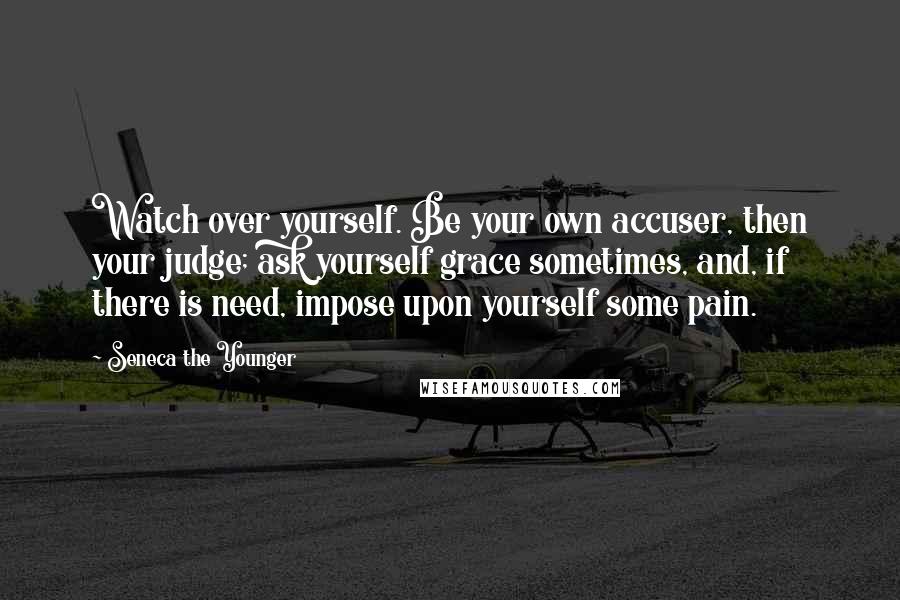 Seneca The Younger Quotes: Watch over yourself. Be your own accuser, then your judge; ask yourself grace sometimes, and, if there is need, impose upon yourself some pain.