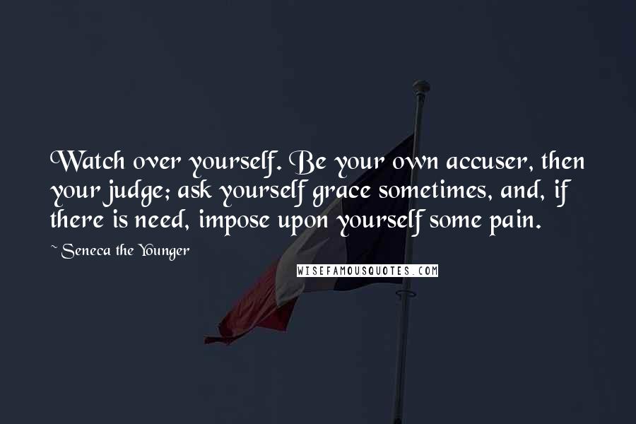 Seneca The Younger Quotes: Watch over yourself. Be your own accuser, then your judge; ask yourself grace sometimes, and, if there is need, impose upon yourself some pain.