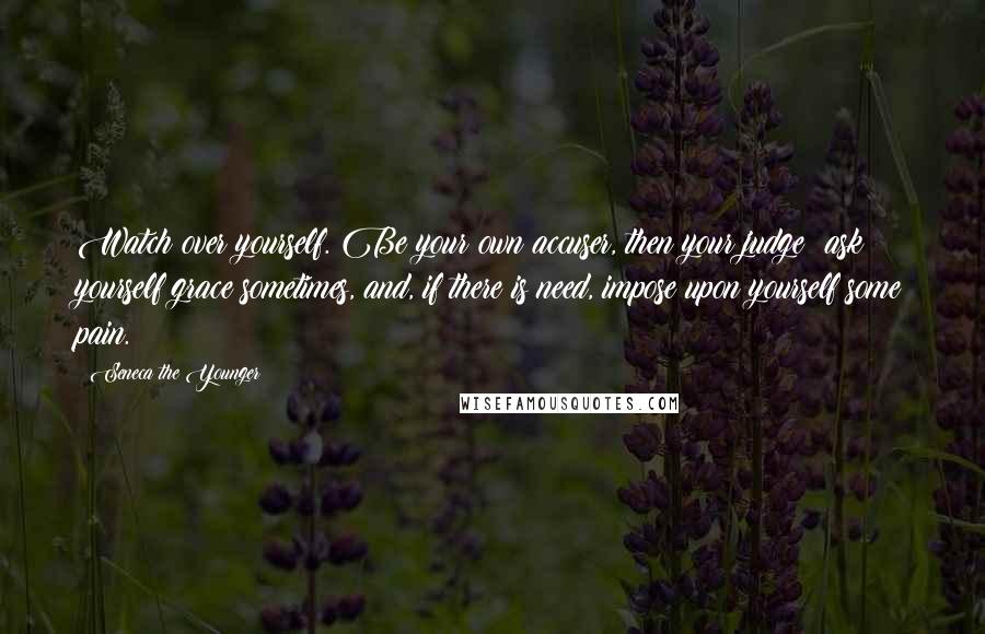 Seneca The Younger Quotes: Watch over yourself. Be your own accuser, then your judge; ask yourself grace sometimes, and, if there is need, impose upon yourself some pain.