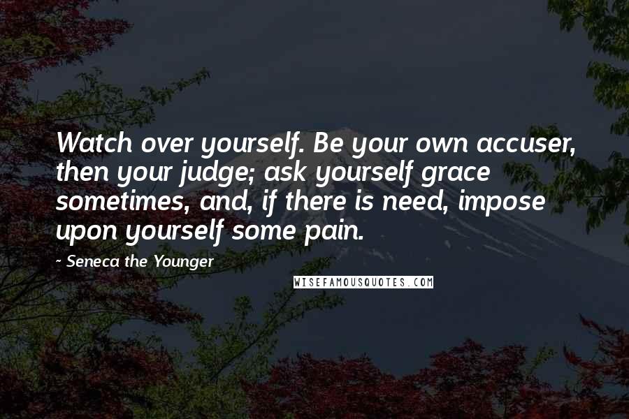 Seneca The Younger Quotes: Watch over yourself. Be your own accuser, then your judge; ask yourself grace sometimes, and, if there is need, impose upon yourself some pain.