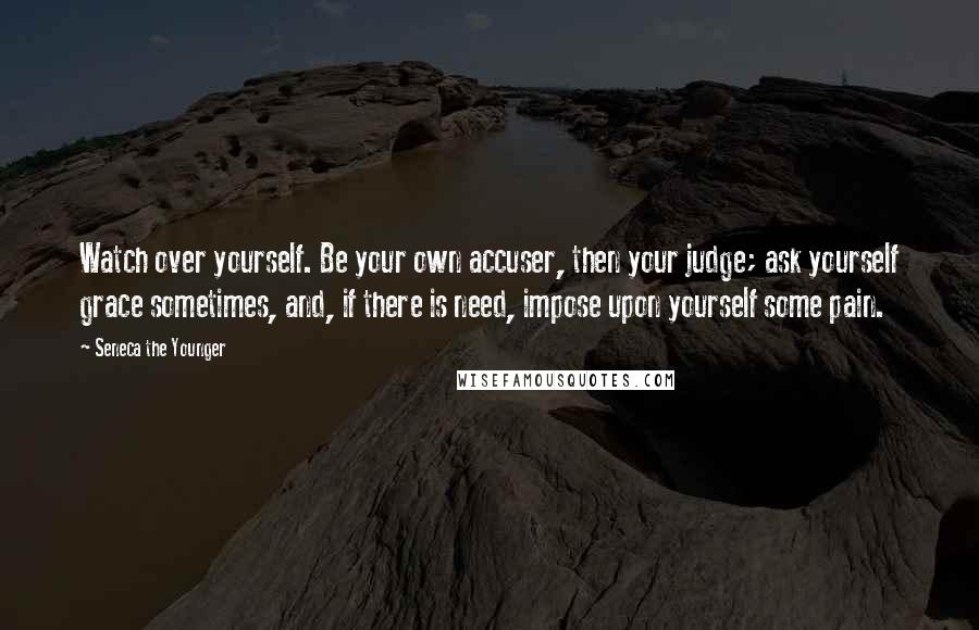 Seneca The Younger Quotes: Watch over yourself. Be your own accuser, then your judge; ask yourself grace sometimes, and, if there is need, impose upon yourself some pain.