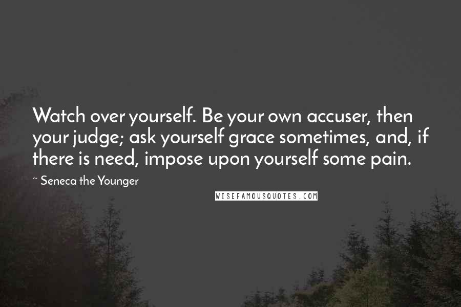 Seneca The Younger Quotes: Watch over yourself. Be your own accuser, then your judge; ask yourself grace sometimes, and, if there is need, impose upon yourself some pain.