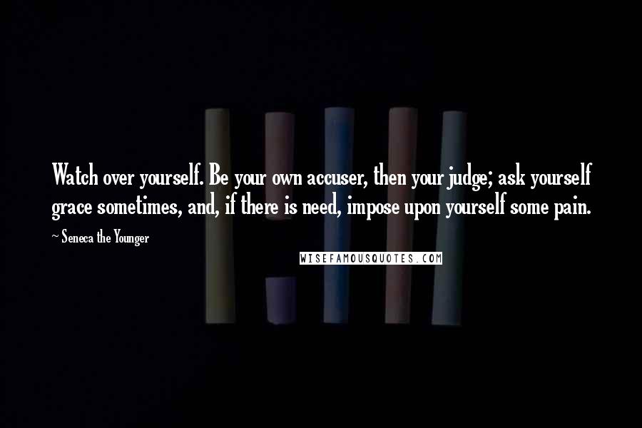 Seneca The Younger Quotes: Watch over yourself. Be your own accuser, then your judge; ask yourself grace sometimes, and, if there is need, impose upon yourself some pain.