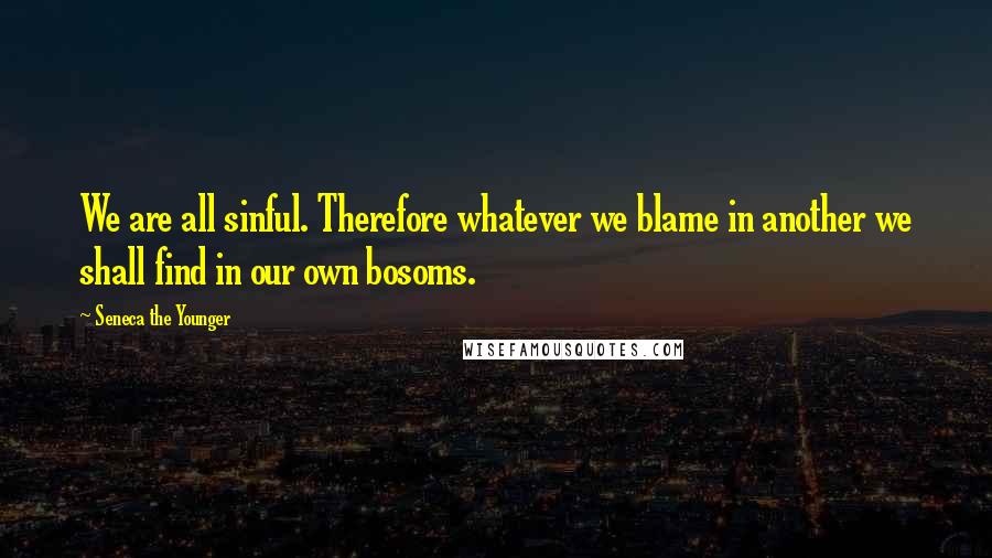 Seneca The Younger Quotes: We are all sinful. Therefore whatever we blame in another we shall find in our own bosoms.