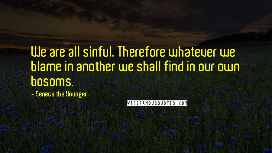 Seneca The Younger Quotes: We are all sinful. Therefore whatever we blame in another we shall find in our own bosoms.