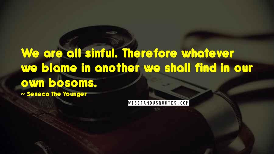 Seneca The Younger Quotes: We are all sinful. Therefore whatever we blame in another we shall find in our own bosoms.
