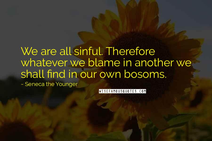 Seneca The Younger Quotes: We are all sinful. Therefore whatever we blame in another we shall find in our own bosoms.