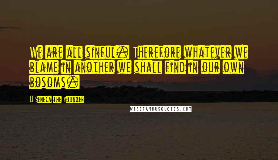 Seneca The Younger Quotes: We are all sinful. Therefore whatever we blame in another we shall find in our own bosoms.