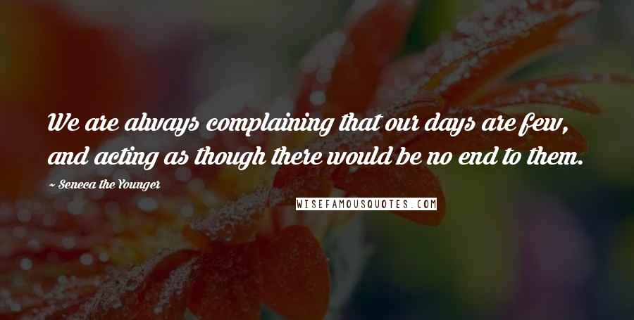 Seneca The Younger Quotes: We are always complaining that our days are few, and acting as though there would be no end to them.