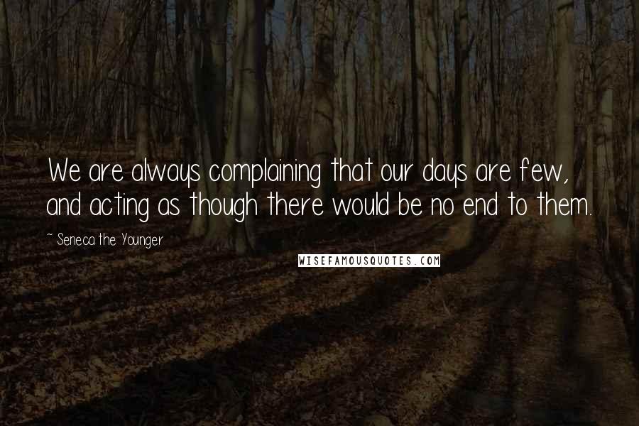 Seneca The Younger Quotes: We are always complaining that our days are few, and acting as though there would be no end to them.