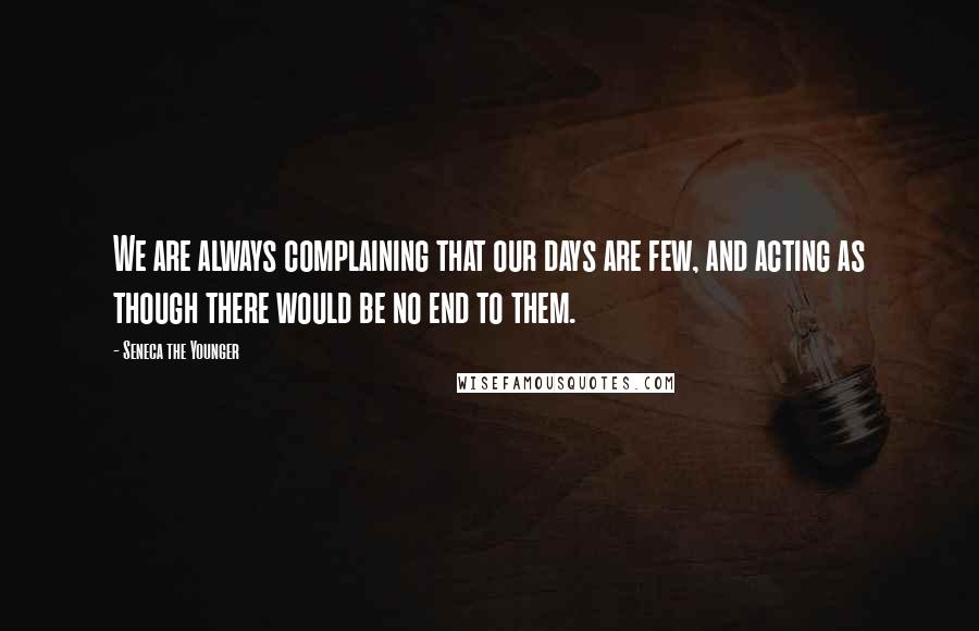 Seneca The Younger Quotes: We are always complaining that our days are few, and acting as though there would be no end to them.