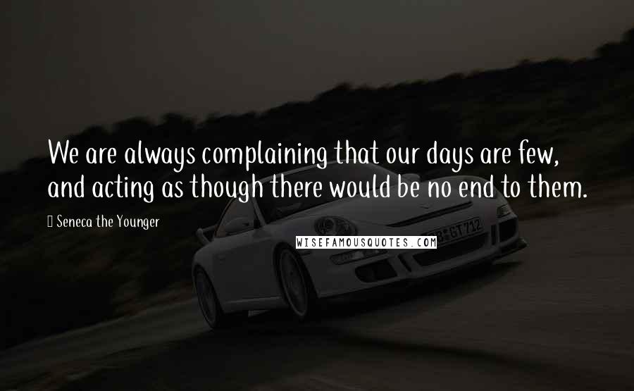 Seneca The Younger Quotes: We are always complaining that our days are few, and acting as though there would be no end to them.