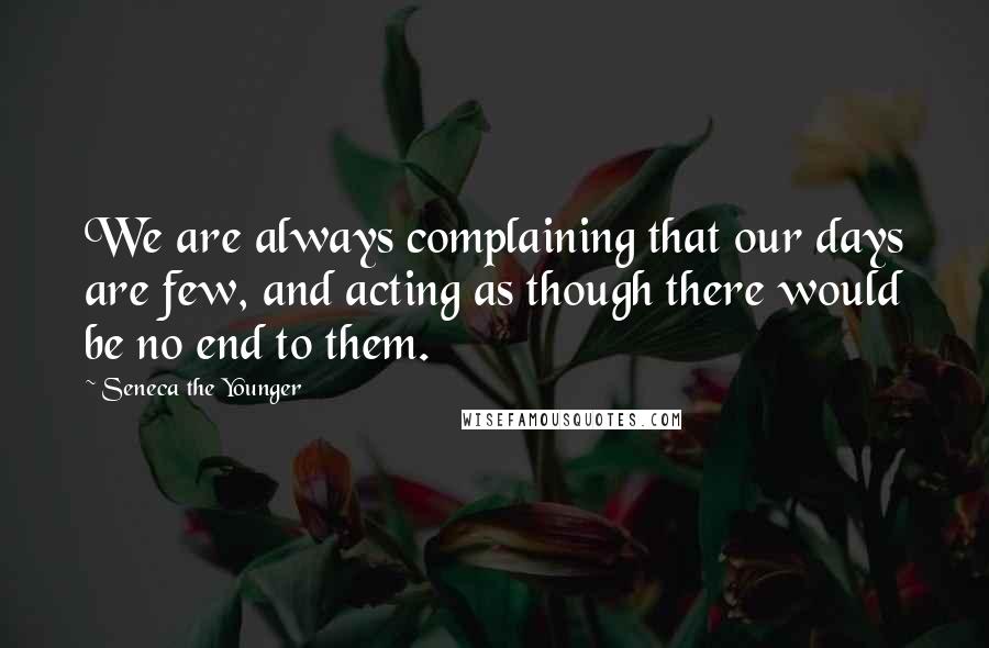 Seneca The Younger Quotes: We are always complaining that our days are few, and acting as though there would be no end to them.