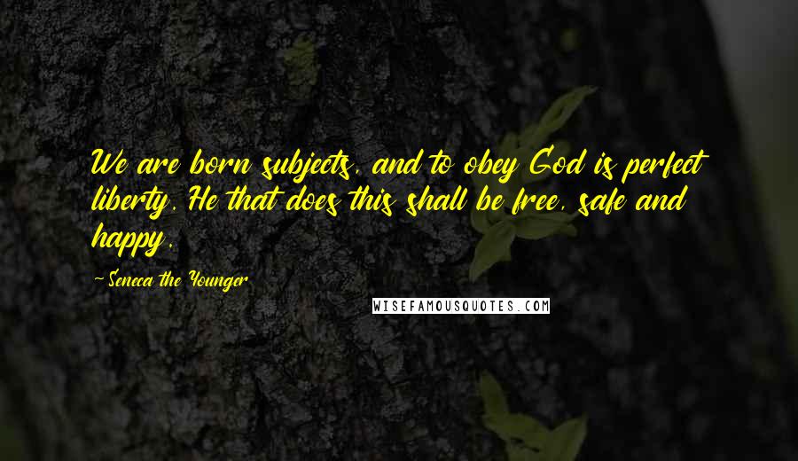 Seneca The Younger Quotes: We are born subjects, and to obey God is perfect liberty. He that does this shall be free, safe and happy.