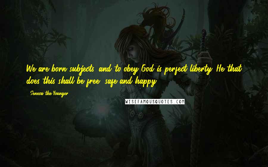 Seneca The Younger Quotes: We are born subjects, and to obey God is perfect liberty. He that does this shall be free, safe and happy.