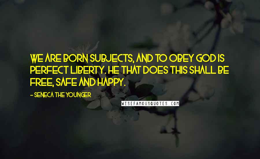 Seneca The Younger Quotes: We are born subjects, and to obey God is perfect liberty. He that does this shall be free, safe and happy.