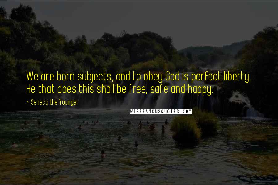 Seneca The Younger Quotes: We are born subjects, and to obey God is perfect liberty. He that does this shall be free, safe and happy.