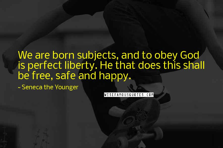 Seneca The Younger Quotes: We are born subjects, and to obey God is perfect liberty. He that does this shall be free, safe and happy.