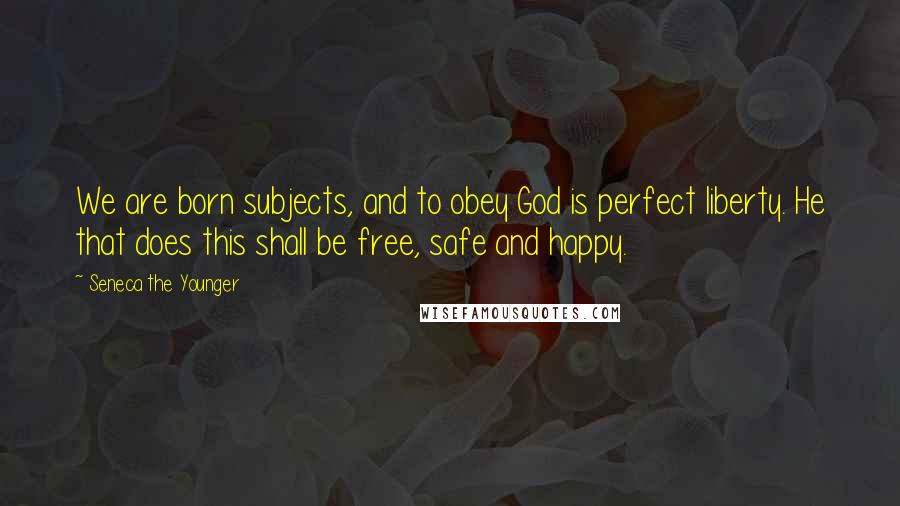 Seneca The Younger Quotes: We are born subjects, and to obey God is perfect liberty. He that does this shall be free, safe and happy.