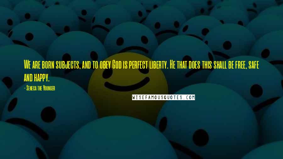 Seneca The Younger Quotes: We are born subjects, and to obey God is perfect liberty. He that does this shall be free, safe and happy.