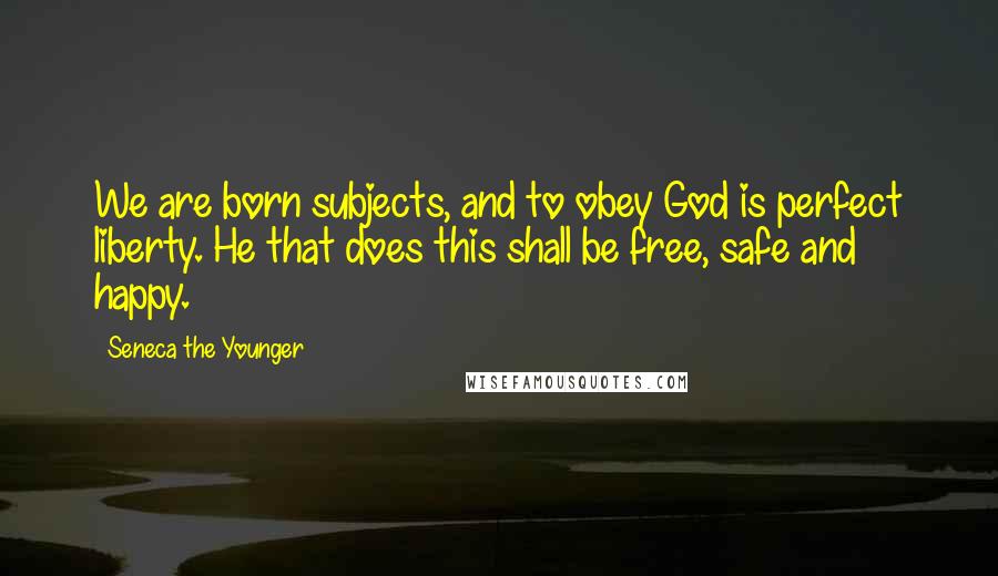 Seneca The Younger Quotes: We are born subjects, and to obey God is perfect liberty. He that does this shall be free, safe and happy.