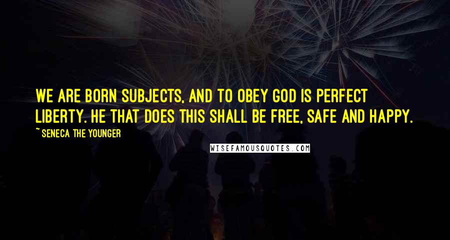 Seneca The Younger Quotes: We are born subjects, and to obey God is perfect liberty. He that does this shall be free, safe and happy.