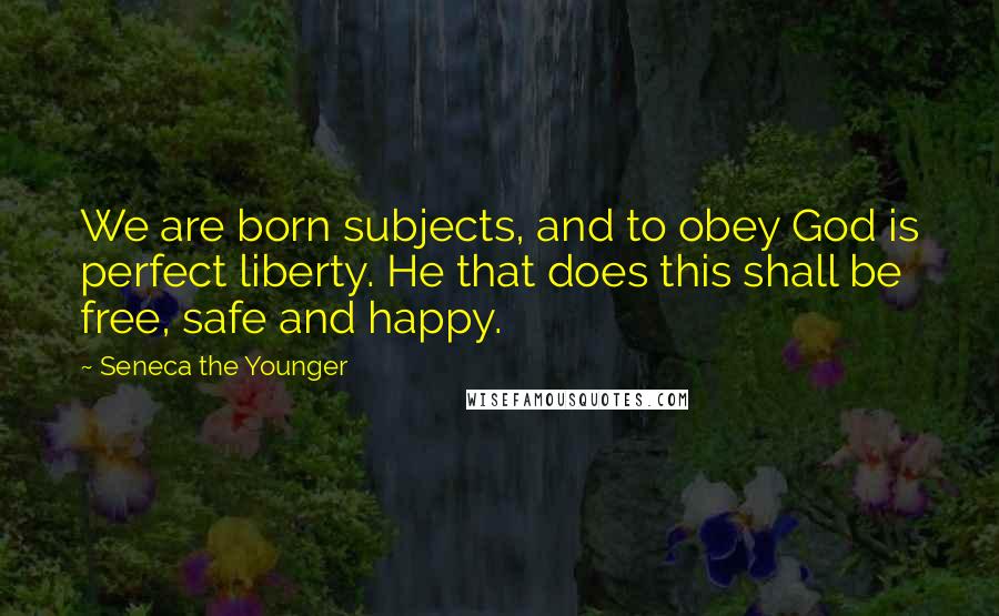 Seneca The Younger Quotes: We are born subjects, and to obey God is perfect liberty. He that does this shall be free, safe and happy.