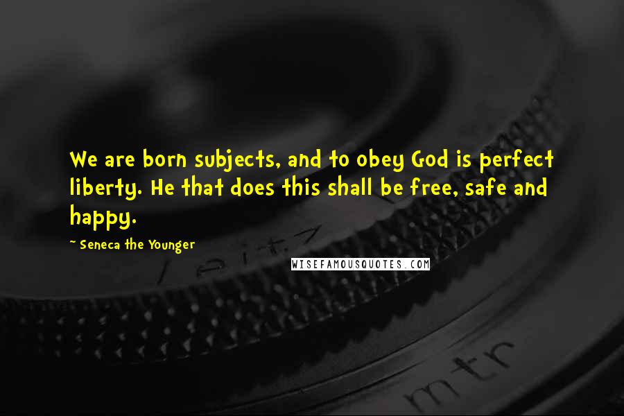 Seneca The Younger Quotes: We are born subjects, and to obey God is perfect liberty. He that does this shall be free, safe and happy.