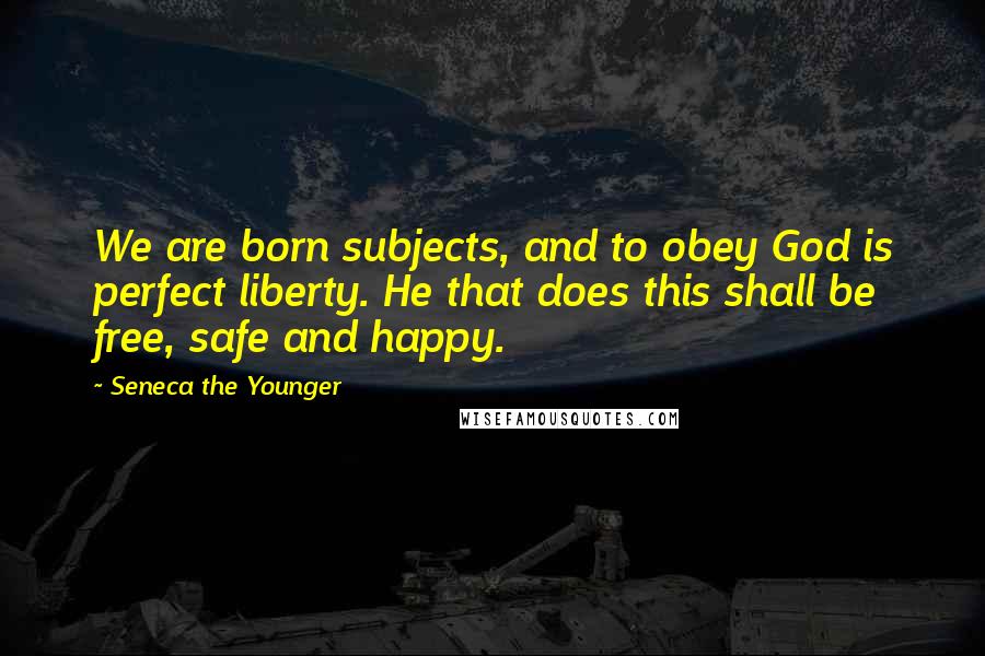 Seneca The Younger Quotes: We are born subjects, and to obey God is perfect liberty. He that does this shall be free, safe and happy.