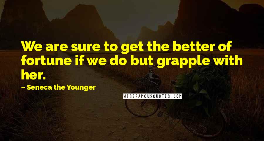 Seneca The Younger Quotes: We are sure to get the better of fortune if we do but grapple with her.