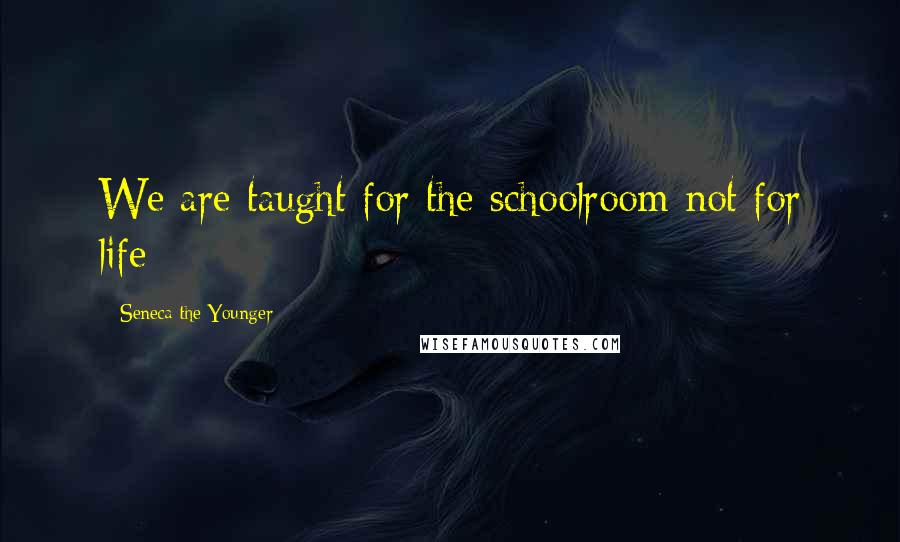 Seneca The Younger Quotes: We are taught for the schoolroom not for life